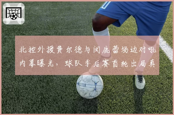 北控外援费尔德与闵鹿蕾场边对吼内幕曝光，球队季后赛首轮出局真相浮现