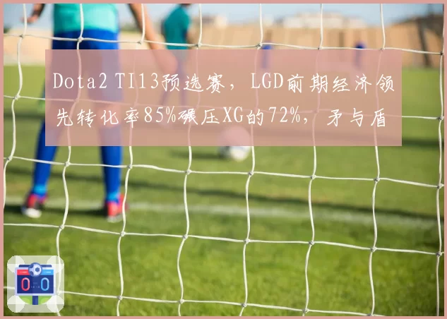 Dota2 TI13预选赛，LGD前期经济领先转化率85%碾压XG的72%，矛与盾之争
