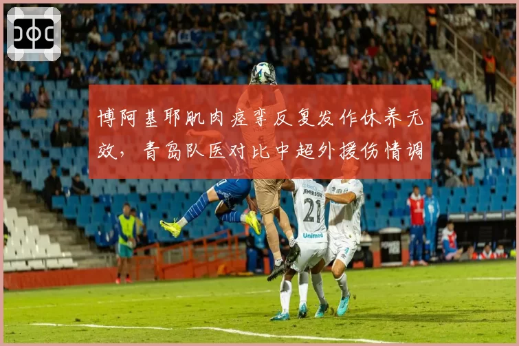 博阿基耶肌肉痉挛反复发作休养无效,青岛队医对比中超外援伤情调整治疗