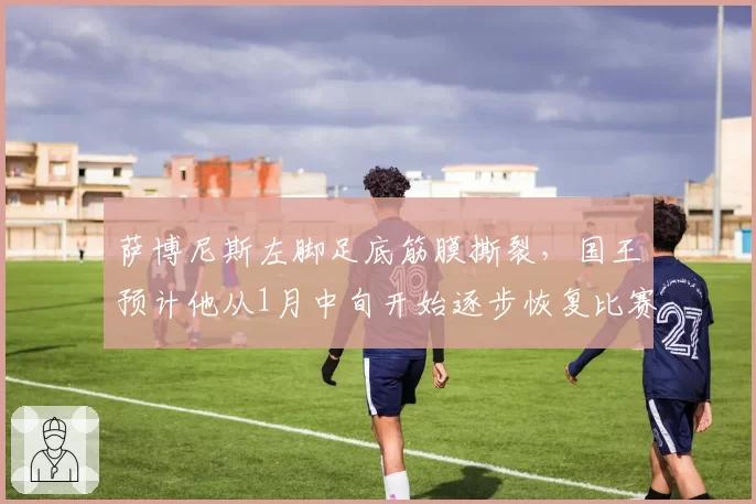 萨博尼斯左脚足底筋膜撕裂,国王预计他从1月中旬开始逐步恢复比赛
