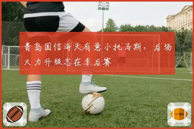 青岛国信海天有意小托马斯，后场火力升级志在季后赛