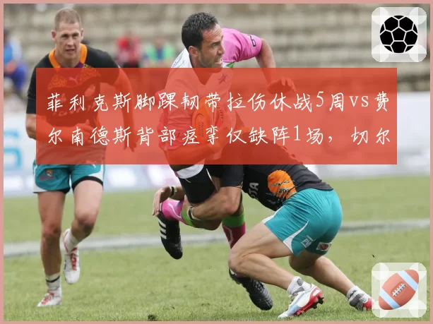 菲利克斯脚踝韧带拉伤休战5周vs费尔南德斯背部痉挛仅缺阵1场,切尔西攻击手耐伤度远逊曼联
